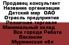 Продавец-консультант › Название организации ­ Детский мир, ОАО › Отрасль предприятия ­ Розничная торговля › Минимальный оклад ­ 26 000 - Все города Работа » Вакансии   . Мурманская обл.,Видяево нп